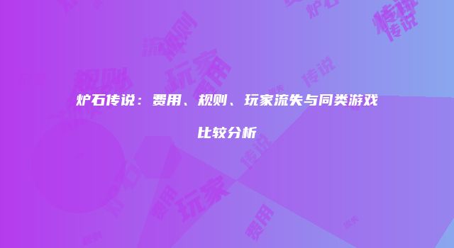 炉石传说：费用、规则、玩家流失与同类游戏比较分析