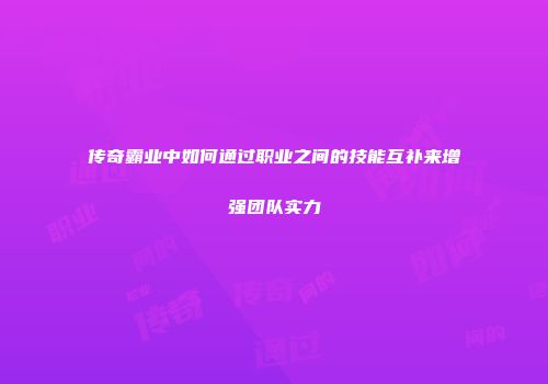 传奇霸业中如何通过职业之间的技能互补来增强团队实力