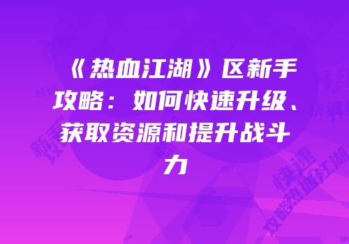 《热血江湖》区新手攻略：如何快速升级、获取资源和提升战斗力