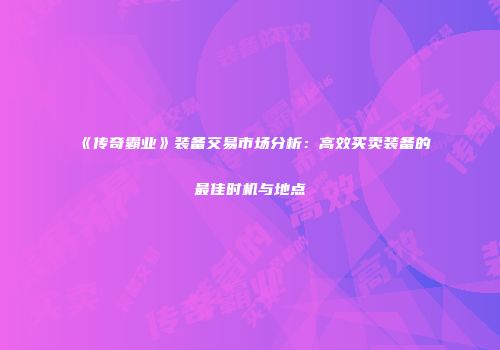 《传奇霸业》装备交易市场分析：高效买卖装备的最佳时机与地点