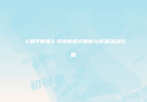《和平精英》初号机模式解析与答题活动攻略