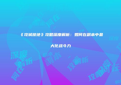 《攻城掠地》攻略深度解析：如何在副本中最大化战斗力