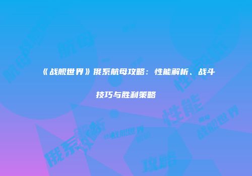 《战舰世界》俄系航母攻略：性能解析、战斗技巧与胜利策略