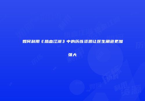 如何利用《热血江湖》中的历练资源让医生角色更加强大