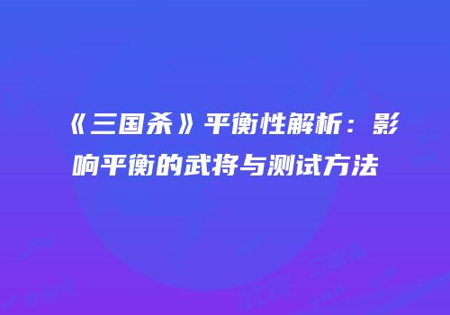 《三国杀》平衡性解析：影响平衡的武将与测试方法