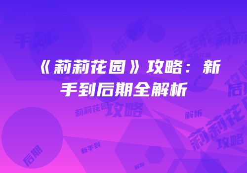 《莉莉花园》攻略：新手到后期全解析