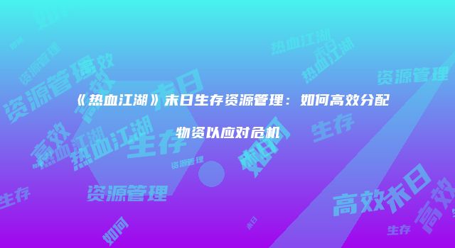 《热血江湖》末日生存资源管理：如何高效分配物资以应对危机