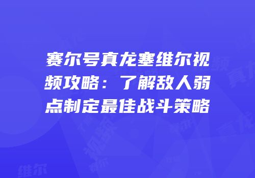 赛尔号真龙塞维尔视频攻略：了解敌人弱点制定最佳战斗策略