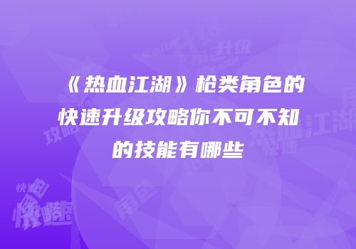 《热血江湖》枪类角色的快速升级攻略你不可不知的技能有哪些