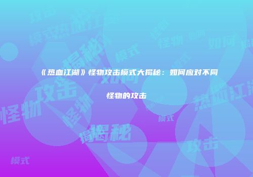 《热血江湖》怪物攻击模式大揭秘:如何应对不同怪物的攻击