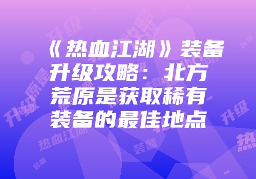 《热血江湖》装备升级攻略：北方荒原是获取稀有装备的最佳地点