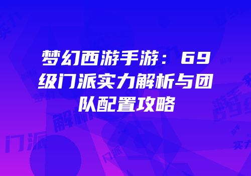梦幻西游手游：69级门派实力解析与团队配置攻略