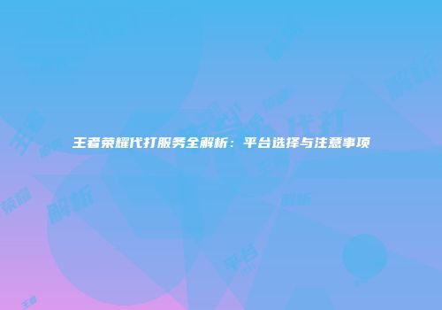 王者荣耀代打服务全解析：平台选择与注意事项