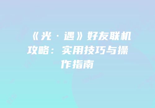 《光·遇》好友联机攻略：实用技巧与操作指南