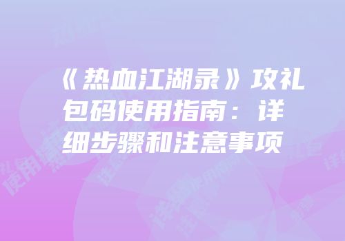 《热血江湖录》攻礼包码使用指南：详细步骤和注意事项
