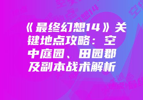 《最终幻想14》关键地点攻略：空中庭园、田园郡及副本战术解析