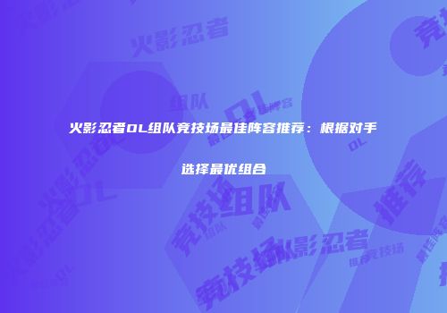 火影忍者OL组队竞技场最佳阵容推荐：根据对手选择最优组合