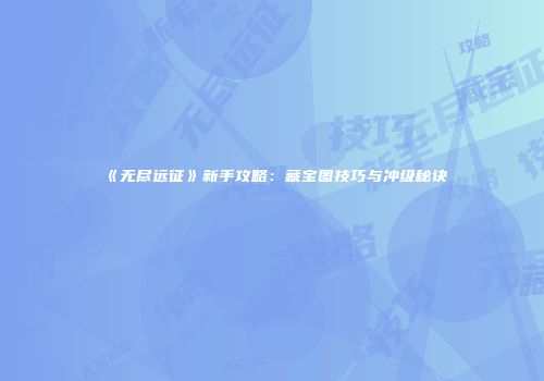 《无尽远征》新手攻略：藏宝图技巧与冲级秘诀