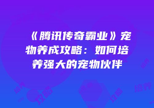《腾讯传奇霸业》宠物养成攻略：如何培养强大的宠物伙伴