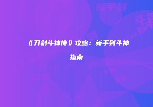 《刀剑斗神传》攻略：新手到斗神指南