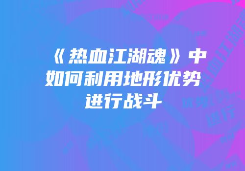 《热血江湖魂》中如何利用地形优势进行战斗