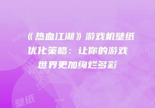 《热血江湖》游戏机壁纸优化策略：让你的游戏世界更加绚烂多彩