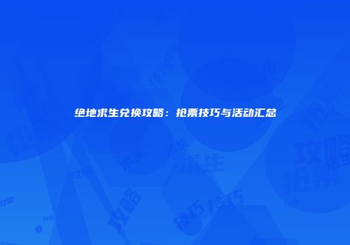 绝地求生兑换攻略：抢票技巧与活动汇总