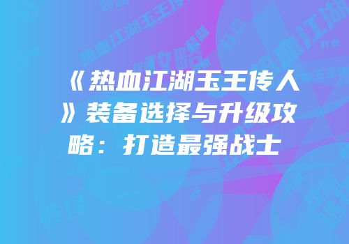 《热血江湖玉王传人》装备选择与升级攻略：打造最强战士