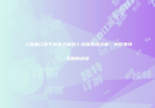 《热血江湖手游版天威炮》成就系统详解：获取独特奖励的途径