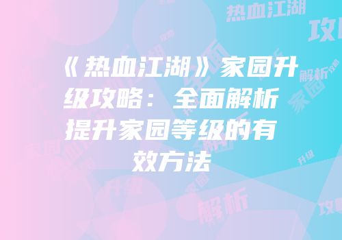 《热血江湖》家园升级攻略：全面解析提升家园等级的有效方法