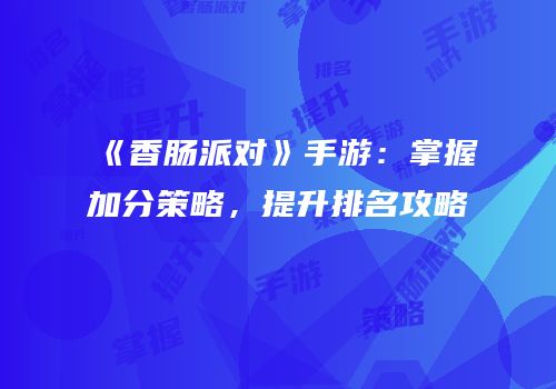 《香肠派对》手游：掌握加分策略，提升排名攻略