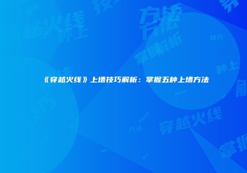 《穿越火线》上墙技巧解析：掌握五种上墙方法