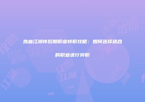 热血江湖传后期职业转职攻略：如何选择适合的职业进行转职