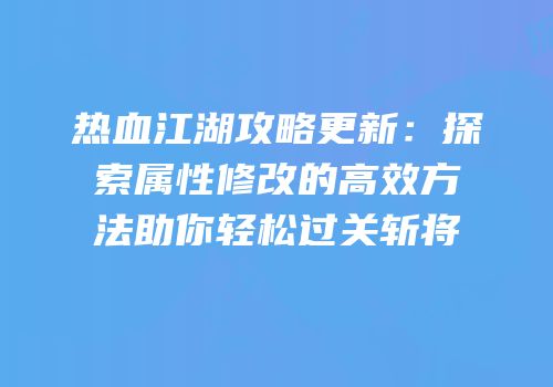 热血江湖攻略更新：探索属性修改的高效方法助你轻松过关斩将