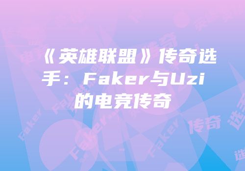 《英雄联盟》传奇选手：Faker与Uzi的电竞传奇