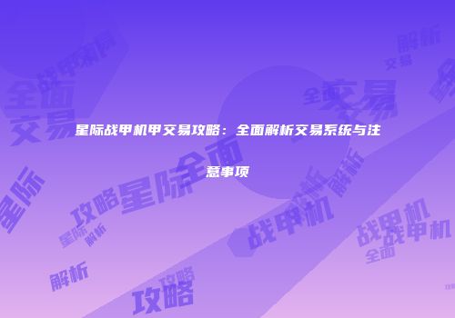 星际战甲机甲交易攻略：全面解析交易系统与注意事项