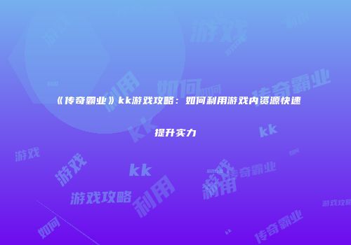 《传奇霸业》kk游戏攻略：如何利用游戏内资源快速提升实力