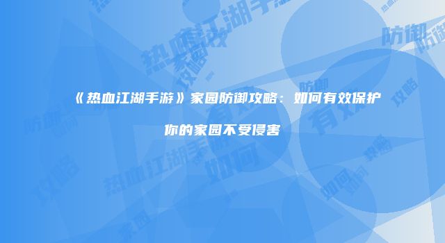 《热血江湖手游》家园防御攻略:如何有效保护你的家园不受侵害