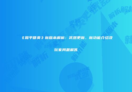 《和平精英》新版本解析：武器更新、新功能介绍及玩家问题解答