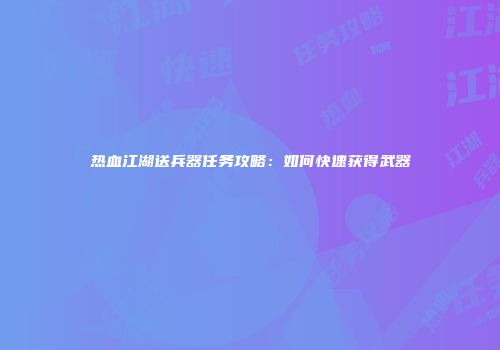 热血江湖送兵器任务攻略：如何快速获得武器