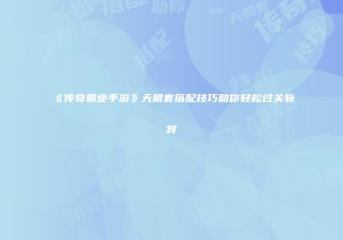 《传奇霸业手游》天鲲套搭配技巧助你轻松过关斩将