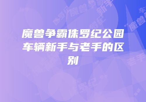 魔兽争霸侏罗纪公园车辆新手与老手的区别