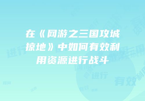 在《网游之三国攻城掠地》中如何有效利用资源进行战斗