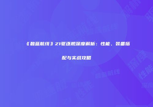 《碧蓝航线》Z1驱逐舰深度解析：性能、装备搭配与实战攻略