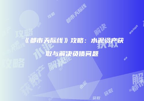 《都市天际线》攻略：水泥资产获取与解决负债问题