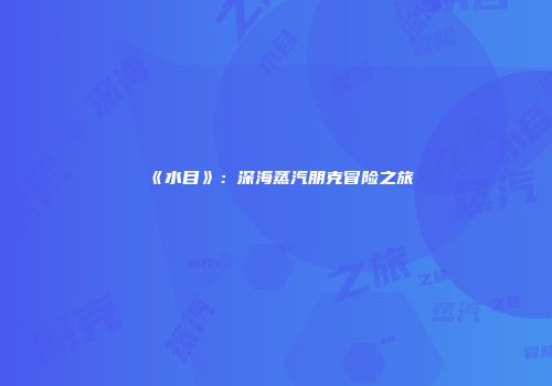 《水目》：深海蒸汽朋克冒险之旅