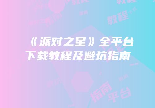 《派对之星》全平台下载教程及避坑指南