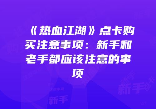 《热血江湖》点卡购买注意事项：新手和老手都应该注意的事项