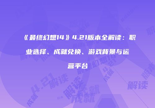 《最终幻想14》4.21版本全解读：职业选择、成就兑换、游戏背景与运营平台