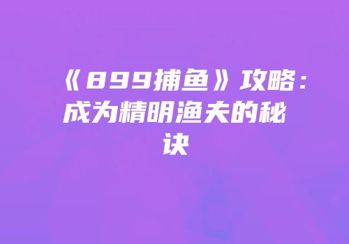 《899捕鱼》攻略：成为精明渔夫的秘诀